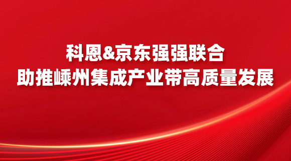 科恩&京東強(qiáng)強(qiáng)聯(lián)合，助推嵊州集成產(chǎn)業(yè)帶高質(zhì)量發(fā)展！