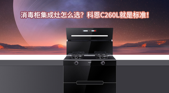 消毒柜集成灶怎么選？科恩C260L就是標(biāo)準(zhǔn)！
